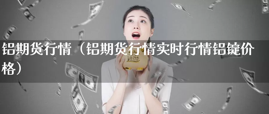 铝期货行情（铝期货行情实时行情铝锭价格）_https://www.txktzh.net_美精铜期货直播_第1张