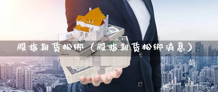 股指期货松绑（股指期货松绑消息）_https://www.txktzh.net_美精铜期货直播_第1张